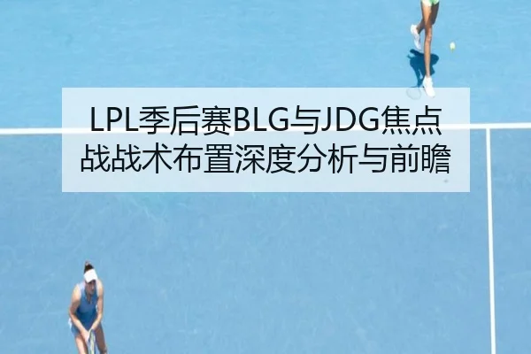 LPL季后赛BLG与JDG焦点战战术布置深度分析与前瞻